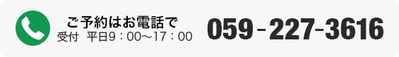 ご予約はお電話で　059-227-3616　受付：平日9：00〜17：00